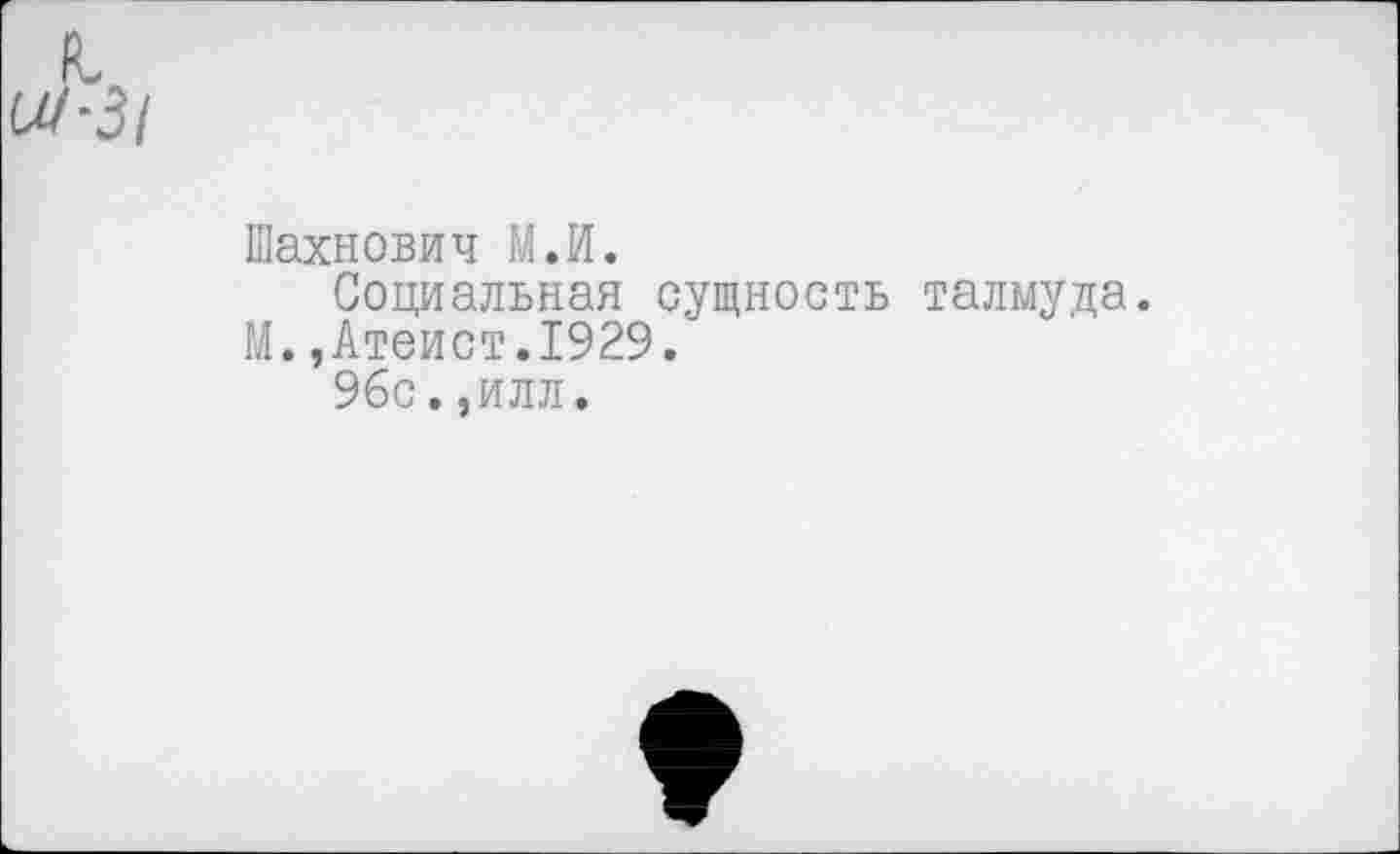 ﻿Шахнович М.И.
Социальная сущность талмуда. М.,Атеист.1929.
96с.,илл.